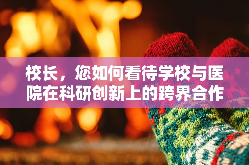 校长，您如何看待学校与医院在科研创新上的跨界合作？