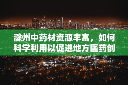 滁州中药材资源丰富，如何科学利用以促进地方医药创新？