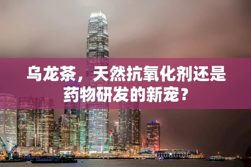 乌龙茶，天然抗氧化剂还是药物研发的新宠？