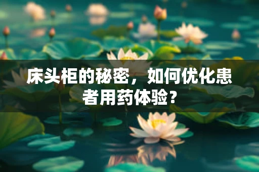 床头柜的秘密，如何优化患者用药体验？