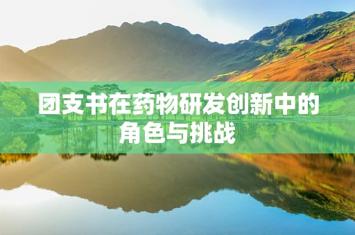 团支书在药物研发创新中的角色与挑战