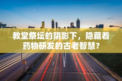 教堂祭坛的阴影下，隐藏着药物研发的古老智慧？