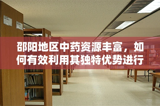 邵阳地区中药资源丰富，如何有效利用其独特优势进行创新药物研发？