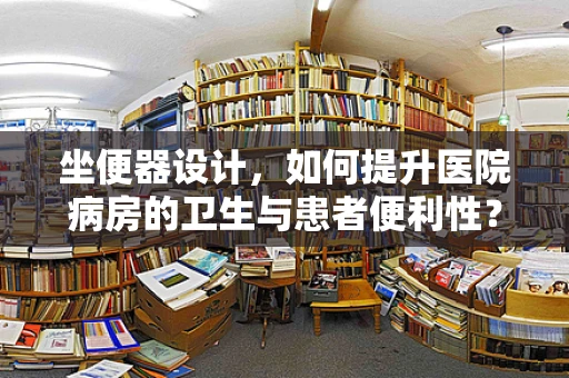 坐便器设计，如何提升医院病房的卫生与患者便利性？