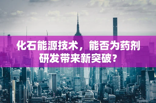 化石能源技术，能否为药剂研发带来新突破？