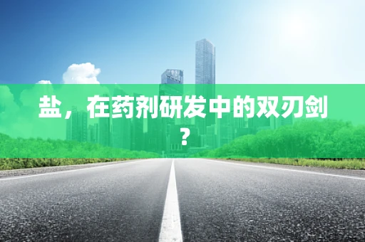 盐，在药剂研发中的双刃剑？