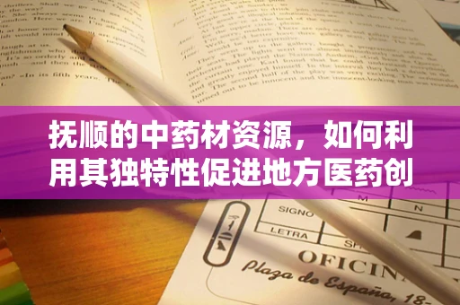 抚顺的中药材资源，如何利用其独特性促进地方医药创新？