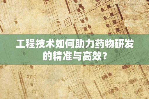 工程技术如何助力药物研发的精准与高效？