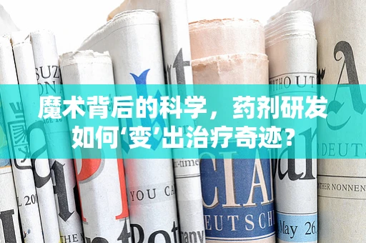 魔术背后的科学，药剂研发如何‘变’出治疗奇迹？