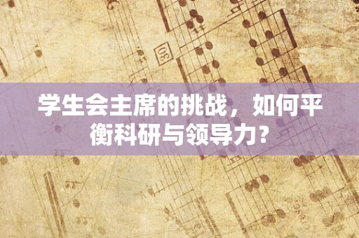学生会主席的挑战，如何平衡科研与领导力？