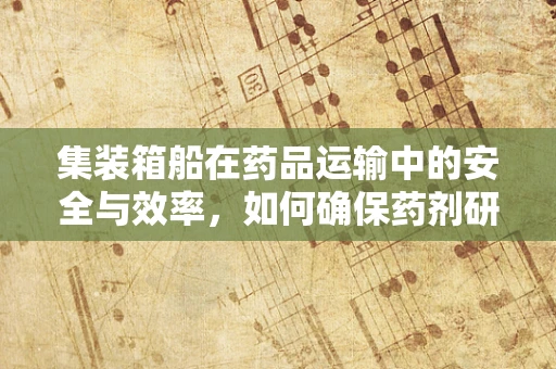 集装箱船在药品运输中的安全与效率，如何确保药剂研发的‘生命线’？