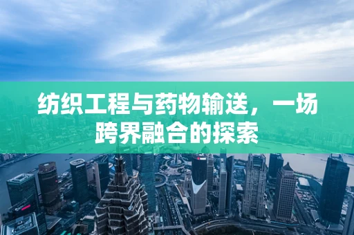 纺织工程与药物输送，一场跨界融合的探索