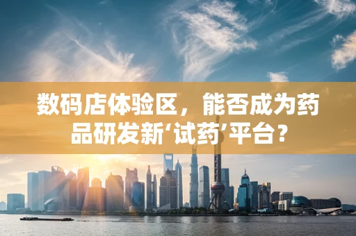 数码店体验区，能否成为药品研发新‘试药’平台？