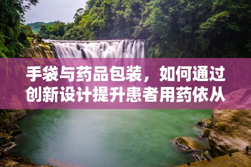手袋与药品包装，如何通过创新设计提升患者用药依从性？