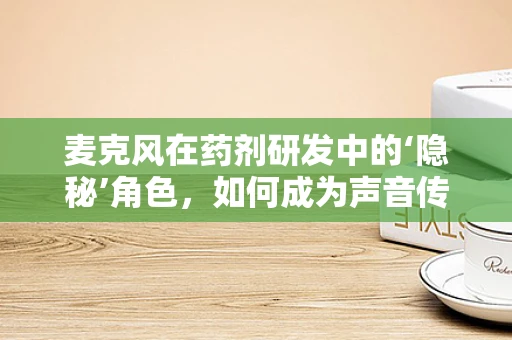 麦克风在药剂研发中的‘隐秘’角色，如何成为声音传递的‘桥梁’？