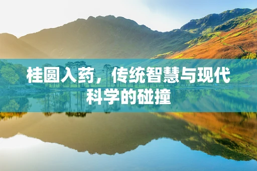 桂圆入药，传统智慧与现代科学的碰撞