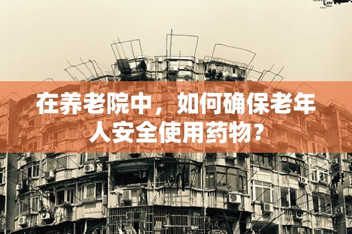 在养老院中，如何确保老年人安全使用药物？