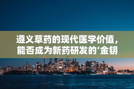 遵义草药的现代医学价值，能否成为新药研发的‘金钥匙’？