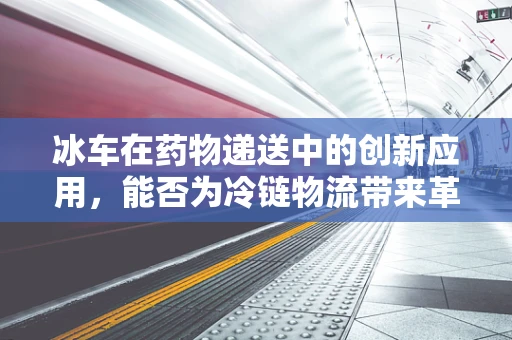 冰车在药物递送中的创新应用，能否为冷链物流带来革命性改变？