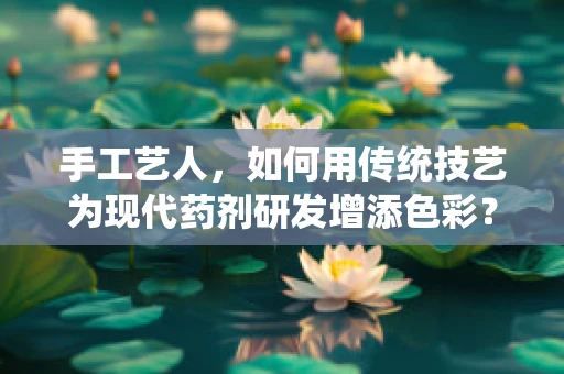 手工艺人，如何用传统技艺为现代药剂研发增添色彩？