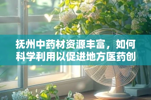 抚州中药材资源丰富，如何科学利用以促进地方医药创新？