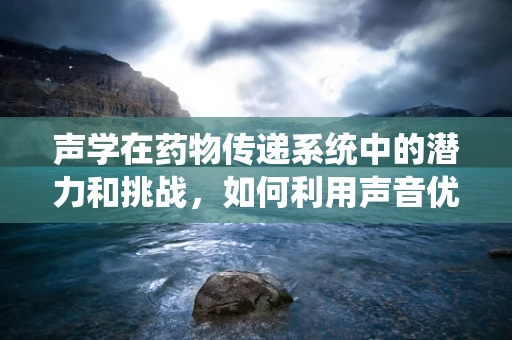 声学在药物传递系统中的潜力和挑战，如何利用声音优化药物释放？