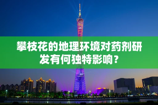 攀枝花的地理环境对药剂研发有何独特影响？