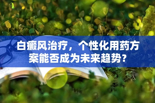 白癜风治疗，个性化用药方案能否成为未来趋势？