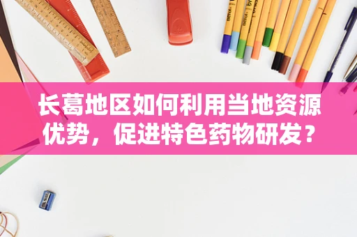 长葛地区如何利用当地资源优势，促进特色药物研发？