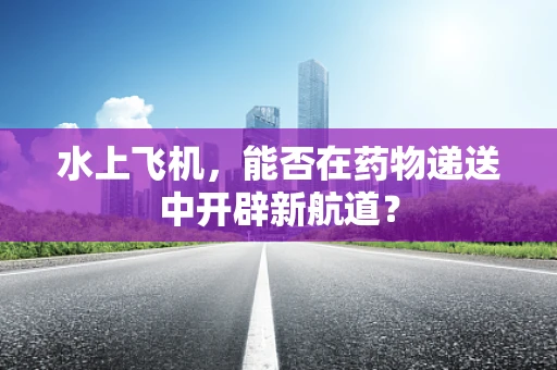 水上飞机，能否在药物递送中开辟新航道？