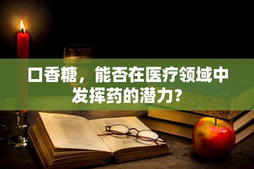 口香糖，能否在医疗领域中发挥药的潜力？