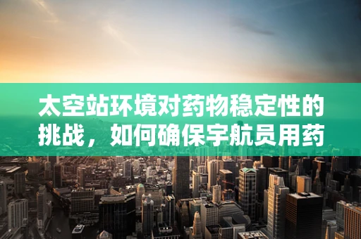 太空站环境对药物稳定性的挑战，如何确保宇航员用药安全？