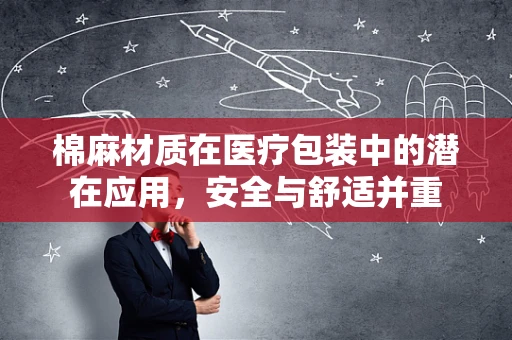 棉麻材质在医疗包装中的潜在应用，安全与舒适并重