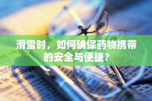 滑雪时，如何确保药物携带的安全与便捷？