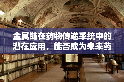 金属链在药物传递系统中的潜在应用，能否成为未来药剂研发的‘金钥匙’？