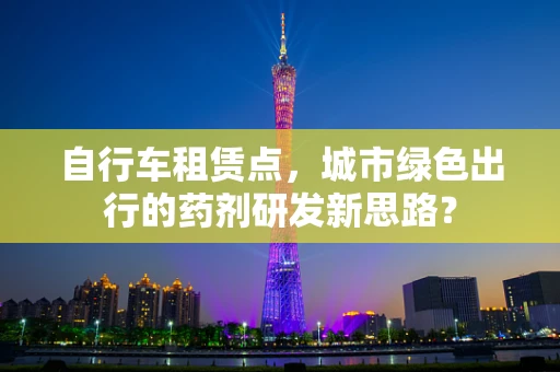 自行车租赁点，城市绿色出行的药剂研发新思路？