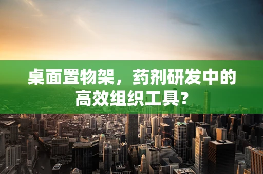 桌面置物架，药剂研发中的高效组织工具？