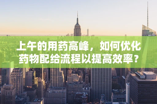 上午的用药高峰，如何优化药物配给流程以提高效率？