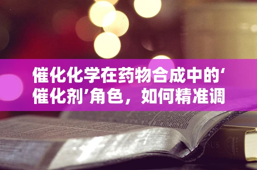 催化化学在药物合成中的‘催化剂’角色，如何精准调控反应进程？