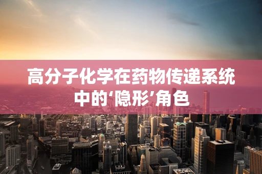 高分子化学在药物传递系统中的‘隐形’角色