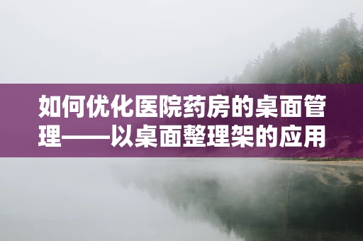 如何优化医院药房的桌面管理——以桌面整理架的应用为例？