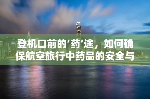 登机口前的‘药’途，如何确保航空旅行中药品的安全与合规？