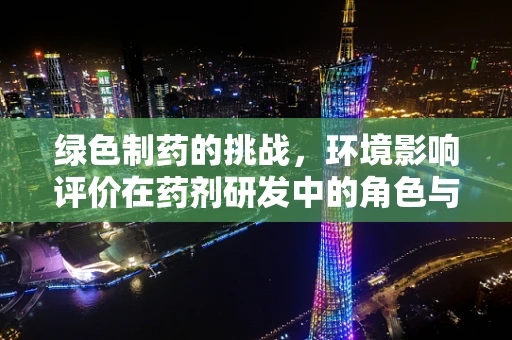 绿色制药的挑战，环境影响评价在药剂研发中的角色与反思