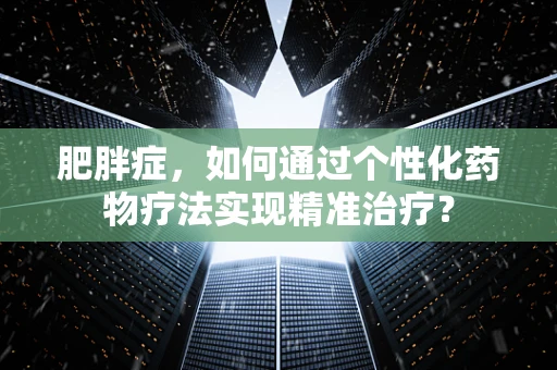 肥胖症，如何通过个性化药物疗法实现精准治疗？