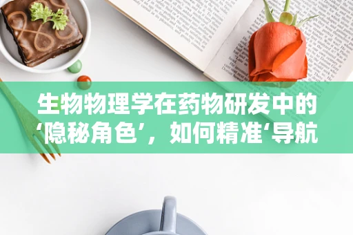 生物物理学在药物研发中的‘隐秘角色’，如何精准‘导航’分子世界？