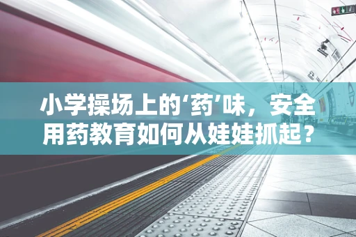 小学操场上的‘药’味，安全用药教育如何从娃娃抓起？