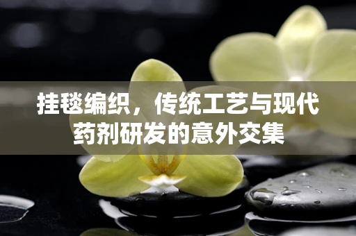 挂毯编织，传统工艺与现代药剂研发的意外交集