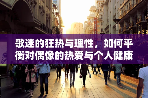 歌迷的狂热与理性，如何平衡对偶像的热爱与个人健康？
