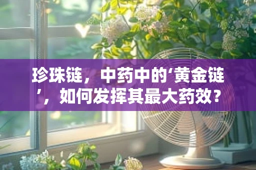 珍珠链，中药中的‘黄金链’，如何发挥其最大药效？