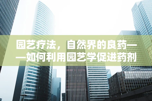 园艺疗法，自然界的良药——如何利用园艺学促进药剂研发的灵感与效果？